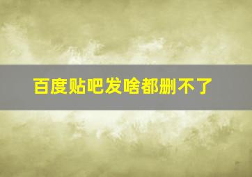 百度贴吧发啥都删不了