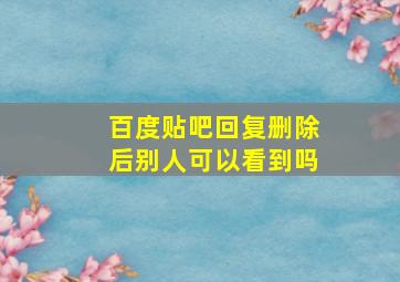 百度贴吧回复删除后别人可以看到吗