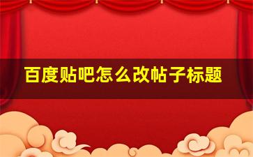 百度贴吧怎么改帖子标题