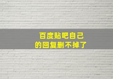 百度贴吧自己的回复删不掉了