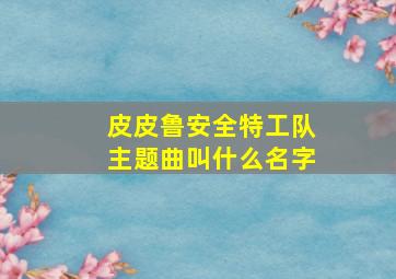 皮皮鲁安全特工队主题曲叫什么名字