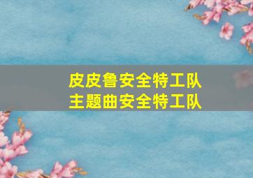 皮皮鲁安全特工队主题曲安全特工队