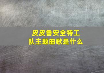 皮皮鲁安全特工队主题曲歌是什么