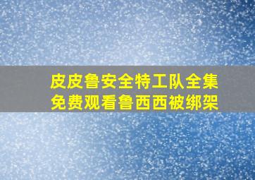 皮皮鲁安全特工队全集免费观看鲁西西被绑架