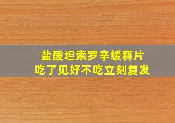 盐酸坦索罗辛缓释片吃了见好不吃立刻复发