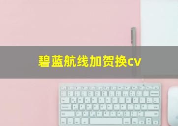 碧蓝航线加贺换cv