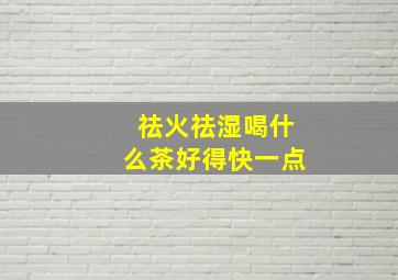 祛火祛湿喝什么茶好得快一点