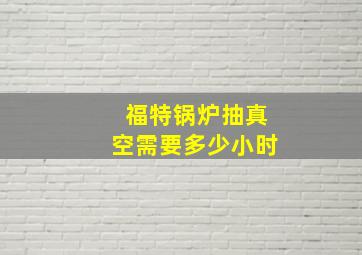 福特锅炉抽真空需要多少小时