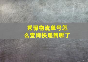 秀驿物流单号怎么查询快递到哪了