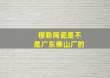 穆勒陶瓷是不是广东佛山厂的