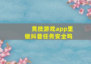 竞技游戏app里做抖音任务安全吗