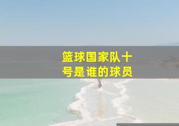 篮球国家队十号是谁的球员