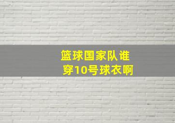 篮球国家队谁穿10号球衣啊