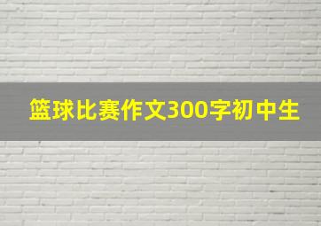 篮球比赛作文300字初中生