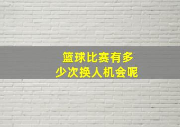 篮球比赛有多少次换人机会呢