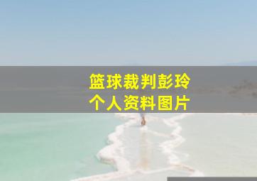 篮球裁判彭玲个人资料图片