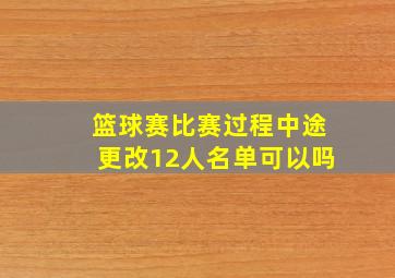 篮球赛比赛过程中途更改12人名单可以吗