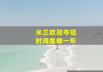 米兰欧冠夺冠时间是哪一年