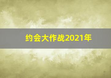 约会大作战2021年