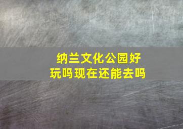 纳兰文化公园好玩吗现在还能去吗