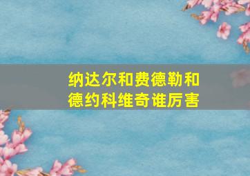 纳达尔和费德勒和德约科维奇谁厉害