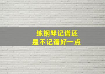 练钢琴记谱还是不记谱好一点