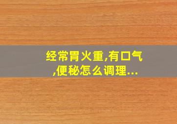 经常胃火重,有口气,便秘怎么调理...