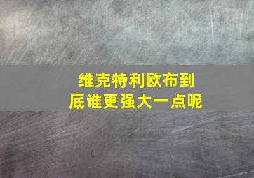 维克特利欧布到底谁更强大一点呢