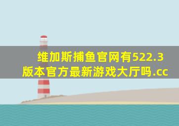 维加斯捕鱼官网有522.3版本官方最新游戏大厅吗.cc