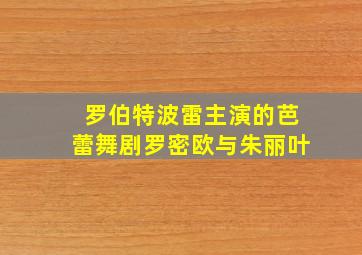 罗伯特波雷主演的芭蕾舞剧罗密欧与朱丽叶