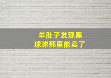 羊肚子发现黑球球那里能卖了