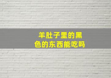 羊肚子里的黑色的东西能吃吗