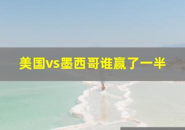 美国vs墨西哥谁赢了一半