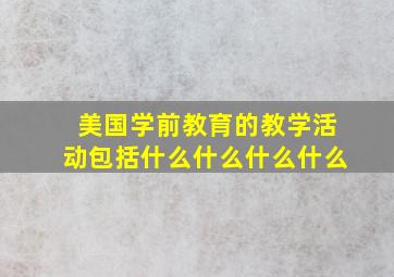 美国学前教育的教学活动包括什么什么什么什么