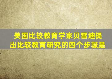 美国比较教育学家贝雷迪提出比较教育研究的四个步骤是