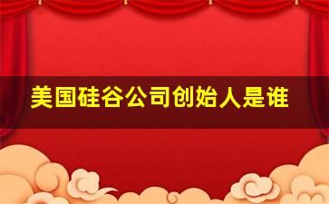 美国硅谷公司创始人是谁