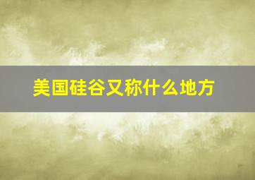 美国硅谷又称什么地方