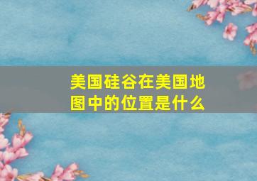 美国硅谷在美国地图中的位置是什么