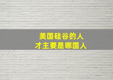 美国硅谷的人才主要是哪国人