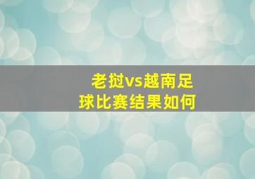 老挝vs越南足球比赛结果如何