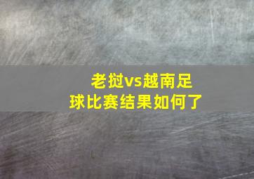 老挝vs越南足球比赛结果如何了