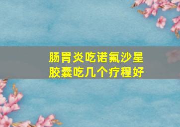 肠胃炎吃诺氟沙星胶囊吃几个疗程好