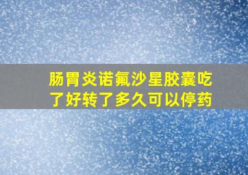 肠胃炎诺氟沙星胶囊吃了好转了多久可以停药