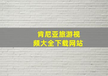 肯尼亚旅游视频大全下载网站