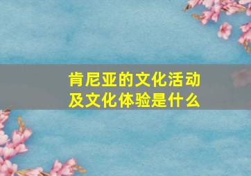 肯尼亚的文化活动及文化体验是什么