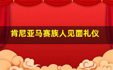 肯尼亚马赛族人见面礼仪