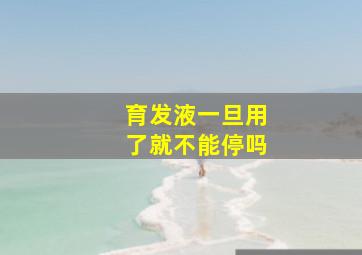 育发液一旦用了就不能停吗