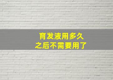 育发液用多久之后不需要用了