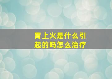 胃上火是什么引起的吗怎么治疗