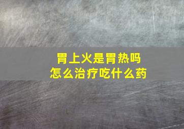 胃上火是胃热吗怎么治疗吃什么药